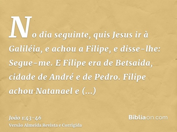 No dia seguinte, quis Jesus ir à Galiléia, e achou a Filipe, e disse-lhe: Segue-me.E Filipe era de Betsaida, cidade de André e de Pedro.Filipe achou Natanael e 