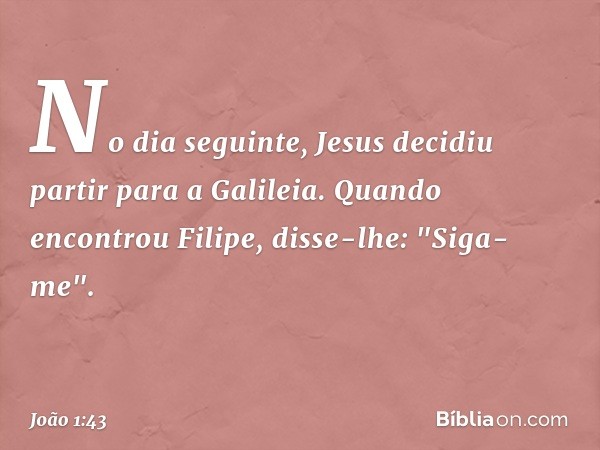 No dia seguinte, Jesus decidiu partir para a Galileia. Quando encontrou Filipe, disse-lhe: "Siga-me". -- João 1:43