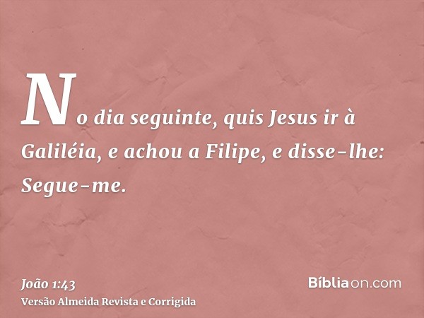 No dia seguinte, quis Jesus ir à Galiléia, e achou a Filipe, e disse-lhe: Segue-me.