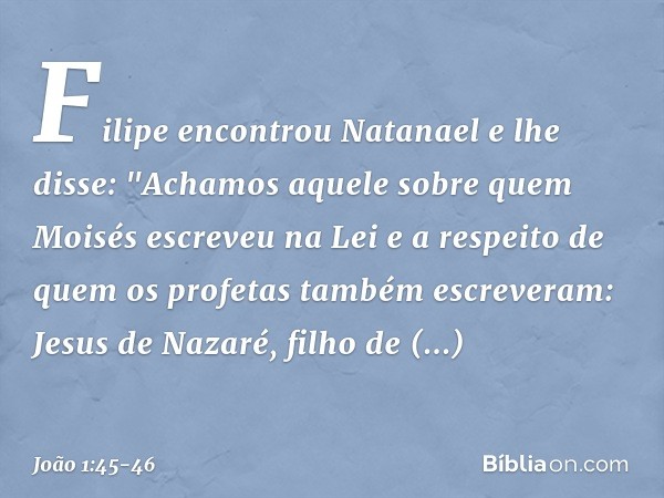 Filipe encontrou Natanael e lhe disse: "Achamos aquele sobre quem Moisés escreveu na Lei e a respeito de quem os profetas também escreveram: Jesus de Nazaré, fi