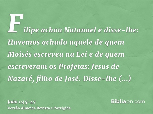 Filipe achou Natanael e disse-lhe: Havemos achado aquele de quem Moisés escreveu na Lei e de quem escreveram os Profetas: Jesus de Nazaré, filho de José.Disse-l