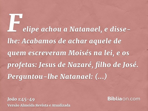 Felipe achou a Natanael, e disse-lhe: Acabamos de achar aquele de quem escreveram Moisés na lei, e os profetas: Jesus de Nazaré, filho de José.Perguntou-lhe Nat