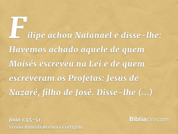 Filipe achou Natanael e disse-lhe: Havemos achado aquele de quem Moisés escreveu na Lei e de quem escreveram os Profetas: Jesus de Nazaré, filho de José.Disse-l