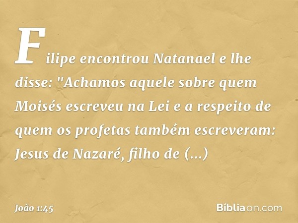 Filipe encontrou Natanael e lhe disse: "Achamos aquele sobre quem Moisés escreveu na Lei e a respeito de quem os profetas também escreveram: Jesus de Nazaré, fi