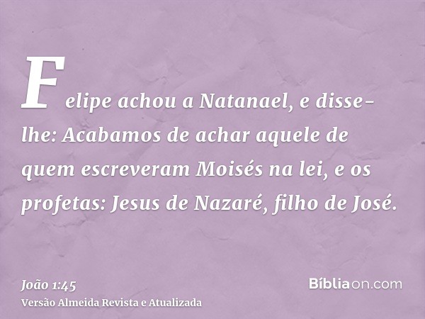 Felipe achou a Natanael, e disse-lhe: Acabamos de achar aquele de quem escreveram Moisés na lei, e os profetas: Jesus de Nazaré, filho de José.