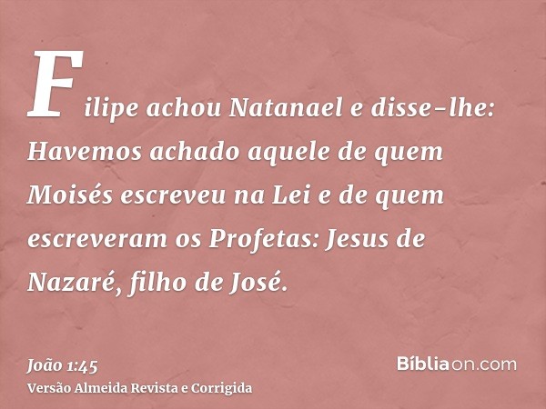 Filipe achou Natanael e disse-lhe: Havemos achado aquele de quem Moisés escreveu na Lei e de quem escreveram os Profetas: Jesus de Nazaré, filho de José.