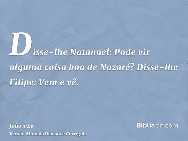 Disse-lhe Natanael: Pode vir alguma coisa boa de Nazaré? Disse-lhe Filipe: Vem e vê.
