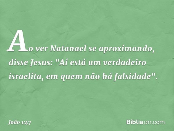 Ao ver Natanael se aproximando, disse Jesus: "Aí está um verdadeiro israelita, em quem não há falsidade". -- João 1:47