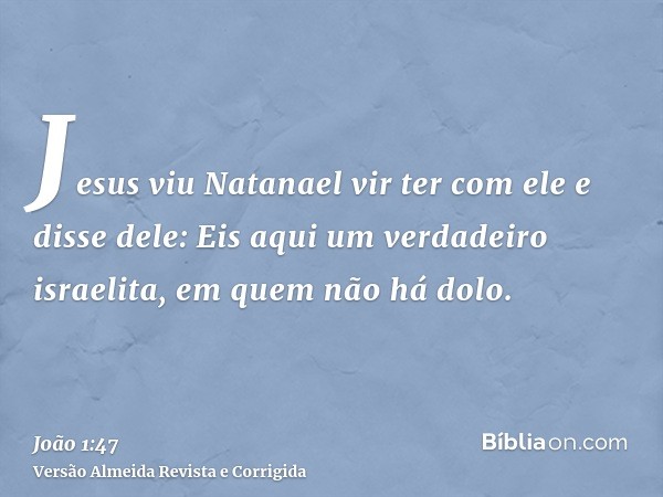 Jesus viu Natanael vir ter com ele e disse dele: Eis aqui um verdadeiro israelita, em quem não há dolo.