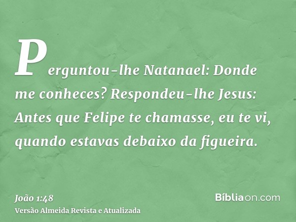 Perguntou-lhe Natanael: Donde me conheces? Respondeu-lhe Jesus: Antes que Felipe te chamasse, eu te vi, quando estavas debaixo da figueira.