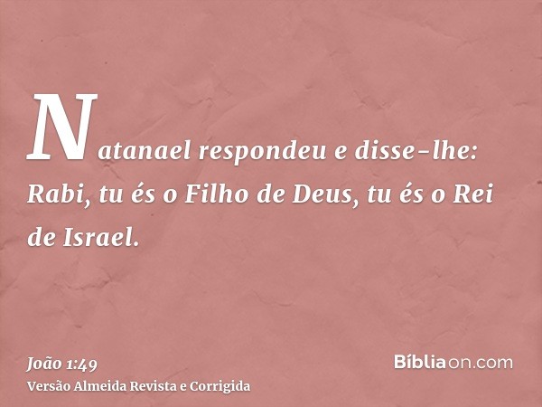 Natanael respondeu e disse-lhe: Rabi, tu és o Filho de Deus, tu és o Rei de Israel.