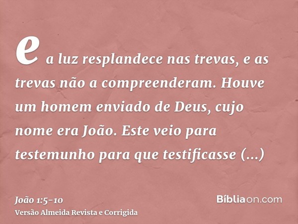 e a luz resplandece nas trevas, e as trevas não a compreenderam.Houve um homem enviado de Deus, cujo nome era João.Este veio para testemunho para que testificas