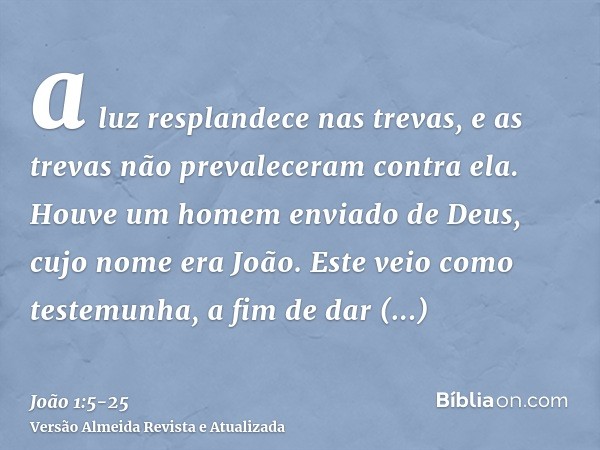 a luz resplandece nas trevas, e as trevas não prevaleceram contra ela.Houve um homem enviado de Deus, cujo nome era João.Este veio como testemunha, a fim de dar