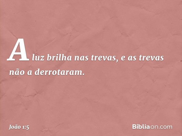 A luz brilha nas trevas, e as trevas não a derrotaram. -- João 1:5