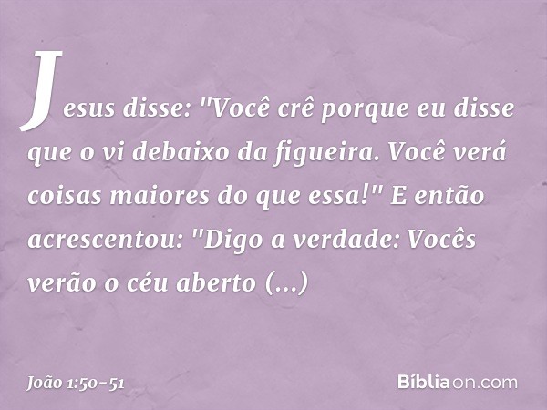 Jesus disse: "Você crê porque eu disse que o vi debaixo da figueira. Você verá coisas maiores do que essa!" E então acrescentou: "Digo a verdade: Vocês verão o