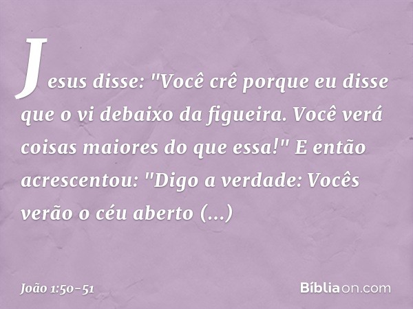 Jesus disse: "Você crê porque eu disse que o vi debaixo da figueira. Você verá coisas maiores do que essa!" E então acrescentou: "Digo a verdade: Vocês verão o 