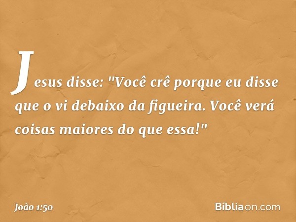 Jesus disse: "Você crê porque eu disse que o vi debaixo da figueira. Você verá coisas maiores do que essa!" -- João 1:50