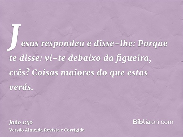 Jesus respondeu e disse-lhe: Porque te disse: vi-te debaixo da figueira, crês? Coisas maiores do que estas verás.