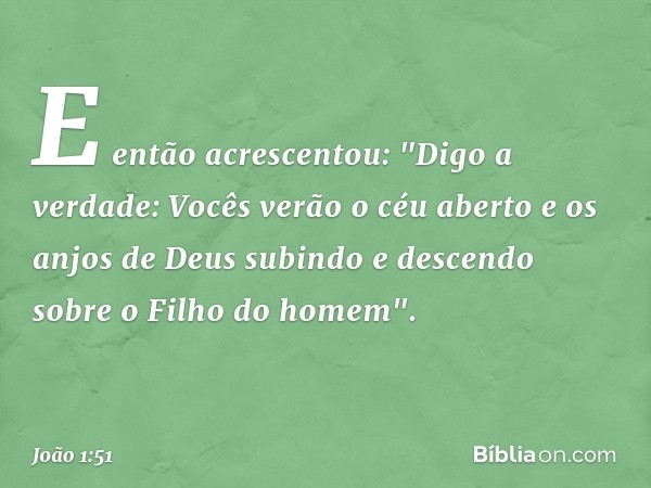 E então acrescentou: "Digo a verdade: Vocês verão o céu aberto e os anjos de Deus subindo e descendo sobre o Filho do homem". -- João 1:51