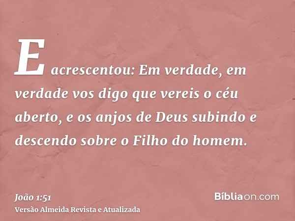 E acrescentou: Em verdade, em verdade vos digo que vereis o céu aberto, e os anjos de Deus subindo e descendo sobre o Filho do homem.