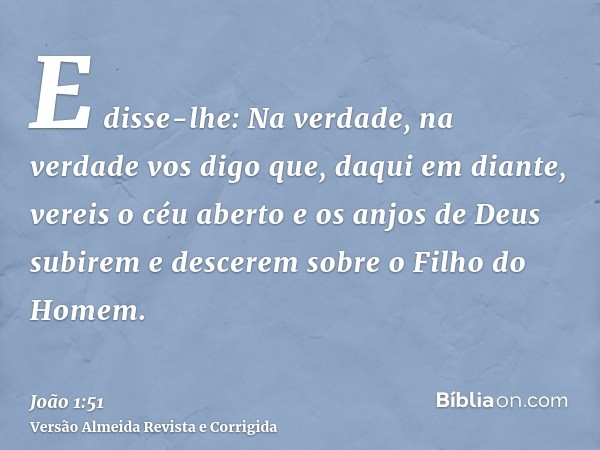 E disse-lhe: Na verdade, na verdade vos digo que, daqui em diante, vereis o céu aberto e os anjos de Deus subirem e descerem sobre o Filho do Homem.
