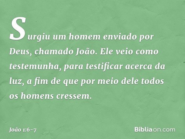 Surgiu um homem enviado por Deus, chamado João. Ele veio como testemunha, para testificar acerca da luz, a fim de que por meio dele todos os homens cressem. -- 