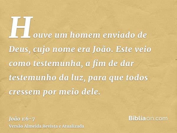 Houve um homem enviado de Deus, cujo nome era João.Este veio como testemunha, a fim de dar testemunho da luz, para que todos cressem por meio dele.