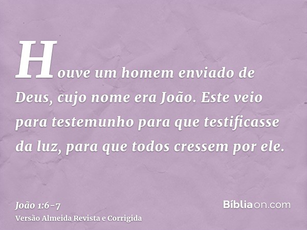 Houve um homem enviado de Deus, cujo nome era João.Este veio para testemunho para que testificasse da luz, para que todos cressem por ele.