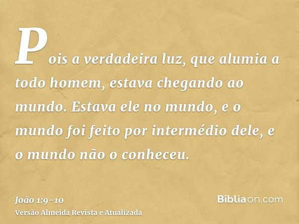 Pois a verdadeira luz, que alumia a todo homem, estava chegando ao mundo.Estava ele no mundo, e o mundo foi feito por intermédio dele, e o mundo não o conheceu.