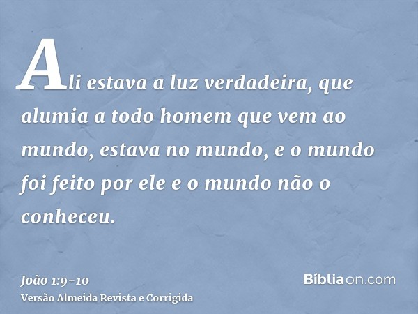 Ali estava a luz verdadeira, que alumia a todo homem que vem ao mundo,estava no mundo, e o mundo foi feito por ele e o mundo não o conheceu.