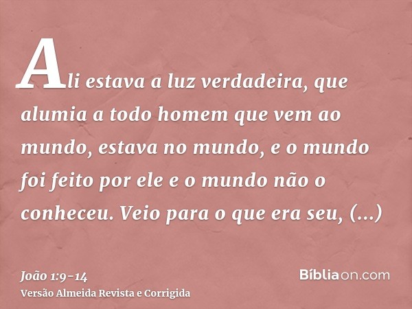 Ali estava a luz verdadeira, que alumia a todo homem que vem ao mundo,estava no mundo, e o mundo foi feito por ele e o mundo não o conheceu.Veio para o que era 