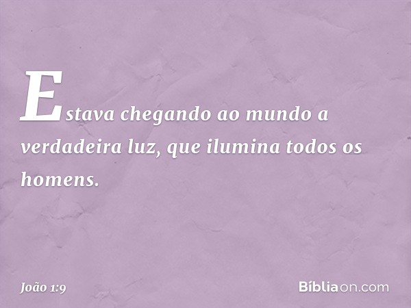 Estava chegando ao mundo a verdadeira luz, que ilumina todos os homens. -- João 1:9