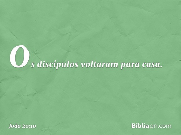 Os discípulos voltaram para casa. -- João 20:10