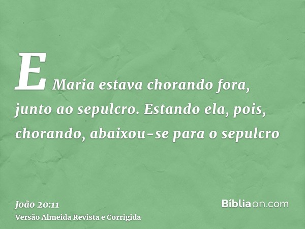 E Maria estava chorando fora, junto ao sepulcro. Estando ela, pois, chorando, abaixou-se para o sepulcro