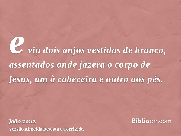 e viu dois anjos vestidos de branco, assentados onde jazera o corpo de Jesus, um à cabeceira e outro aos pés.