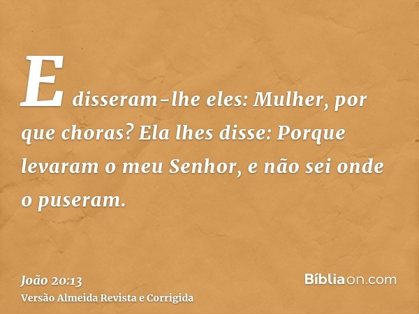 E disseram-lhe eles: Mulher, por que choras? Ela lhes disse: Porque levaram o meu Senhor, e não sei onde o puseram.
