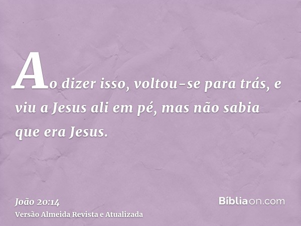 Ao dizer isso, voltou-se para trás, e viu a Jesus ali em pé, mas não sabia que era Jesus.