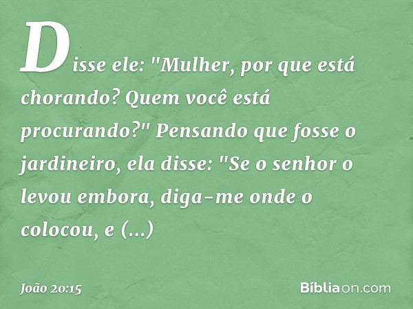 Disse ele: "Mulher, por que está chorando? Quem você está procurando?"
Pensando que fosse o jardineiro, ela disse: "Se o senhor o levou embora, diga-me onde o c