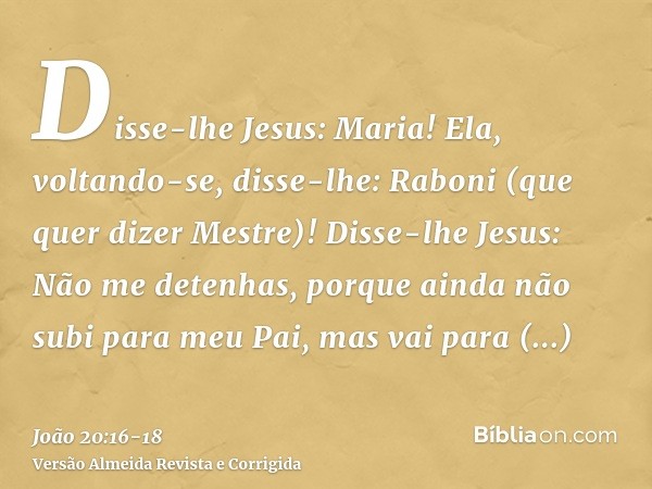 Disse-lhe Jesus: Maria! Ela, voltando-se, disse-lhe: Raboni (que quer dizer Mestre)!Disse-lhe Jesus: Não me detenhas, porque ainda não subi para meu Pai, mas va