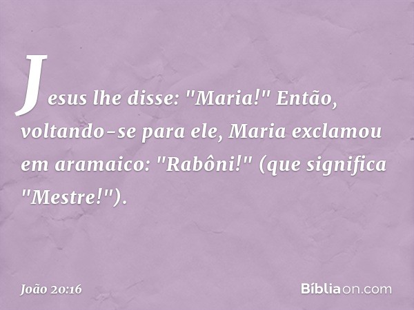 Jesus lhe disse: "Maria!"
Então, voltando-se para ele, Maria exclamou em aramaico: "Rabôni!" (que significa "Mestre!"). -- João 20:16