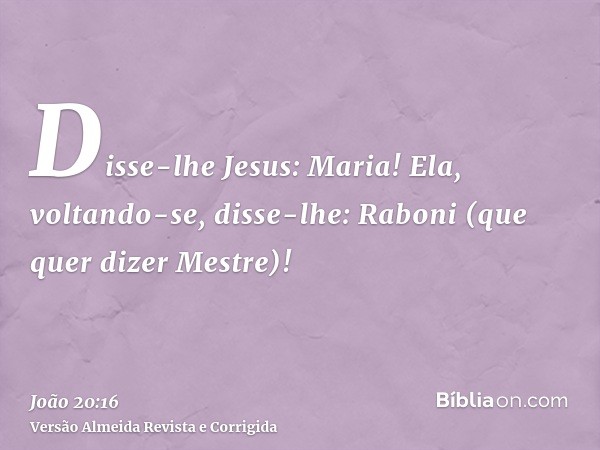 Disse-lhe Jesus: Maria! Ela, voltando-se, disse-lhe: Raboni (que quer dizer Mestre)!