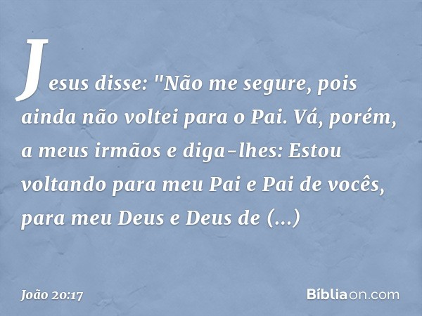 Jesus disse: "Não me segure, pois ainda não voltei para o Pai. Vá, porém, a meus irmãos e diga-lhes: Estou voltando para meu Pai e Pai de vocês, para meu Deus e