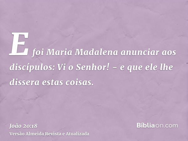 E foi Maria Madalena anunciar aos discípulos: Vi o Senhor! - e que ele lhe dissera estas coisas.