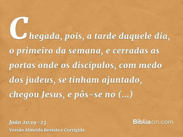 Chegada, pois, a tarde daquele dia, o primeiro da semana, e cerradas as portas onde os discípulos, com medo dos judeus, se tinham ajuntado, chegou Jesus, e pôs-