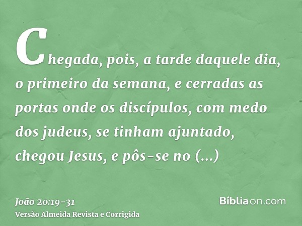 Chegada, pois, a tarde daquele dia, o primeiro da semana, e cerradas as portas onde os discípulos, com medo dos judeus, se tinham ajuntado, chegou Jesus, e pôs-