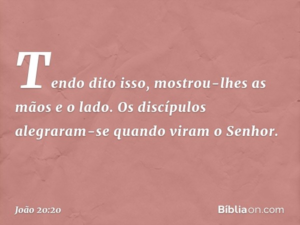 Tendo dito isso, mostrou-lhes as mãos e o lado. Os discípulos alegraram-se quando viram o Senhor. -- João 20:20