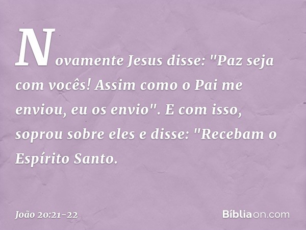 Novamente Jesus disse: "Paz seja com vocês! Assim como o Pai me enviou, eu os envio". E com isso, soprou sobre eles e disse: "Recebam o Espírito Santo. -- João 