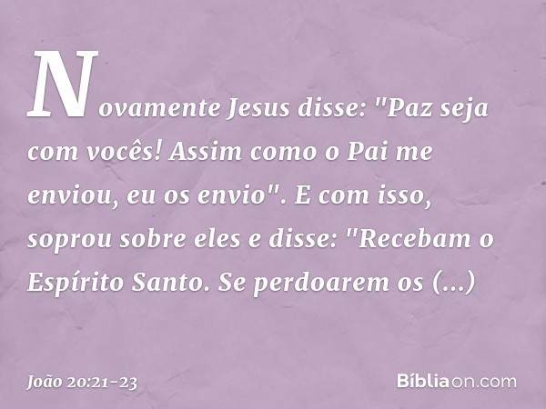 Novamente Jesus disse: "Paz seja com vocês! Assim como o Pai me enviou, eu os envio". E com isso, soprou sobre eles e disse: "Recebam o Espírito Santo. Se perdo