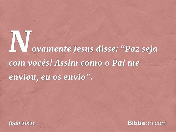 Novamente Jesus disse: "Paz seja com vocês! Assim como o Pai me enviou, eu os envio". -- João 20:21