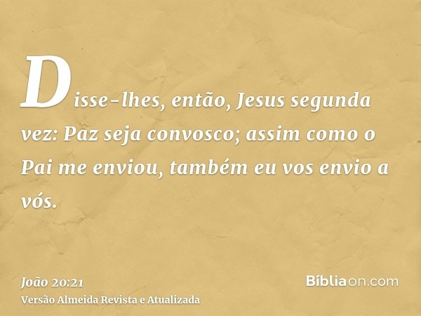 Disse-lhes, então, Jesus segunda vez: Paz seja convosco; assim como o Pai me enviou, também eu vos envio a vós.